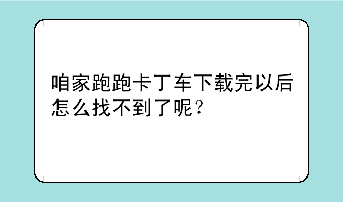 咱家跑跑卡丁车下载完以后怎么找不到了呢？