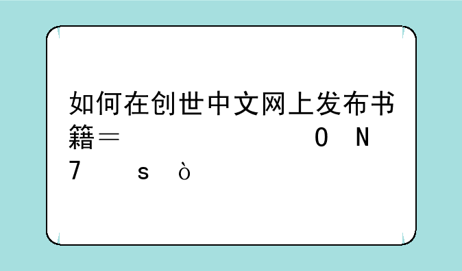 如何在创世中文网上发布书籍？说具体操作？
