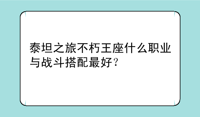 泰坦之旅不朽王座什么职业与战斗搭配最好？