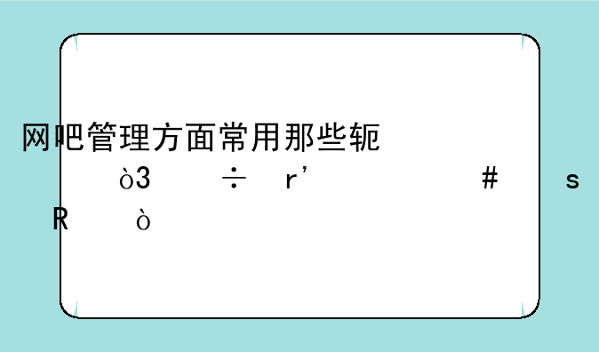 网吧管理方面常用那些软件，都有什么作用？