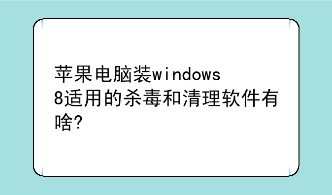 苹果电脑装windows8适用的杀毒和清理软件有啥?