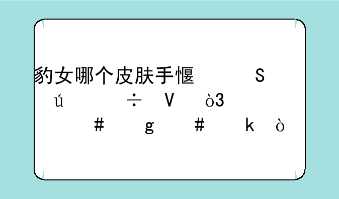 豹女哪个皮肤手感比较好啊，为什么这么多？