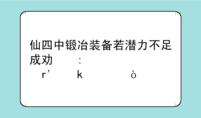 仙四中锻冶装备若潜力不足成功率大概有多大？