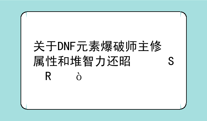 关于DNF元素爆破师主修属性和堆智力还是魔攻？
