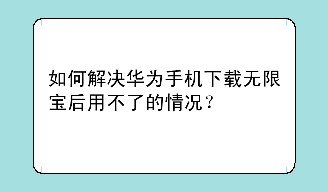 如何解决华为手机下载无限宝后用不了的情况？