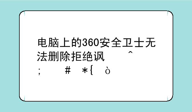 电脑上的360安全卫士无法删除拒绝访问怎么办？