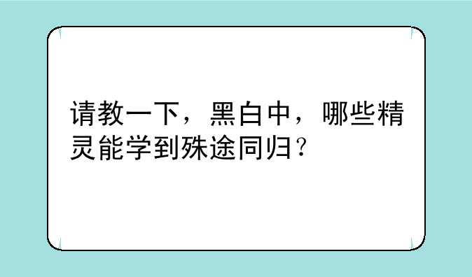 请教一下，黑白中，哪些精灵能学到殊途同归？