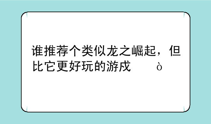 谁推荐个类似龙之崛起，但比它更好玩的游戏？