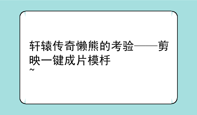 轩辕传奇懒熊的考验——剪映一键成片模板太短