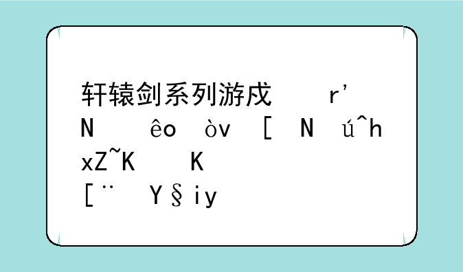 轩辕剑系列游戏有哪些？应该按照什么顺序来玩