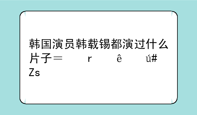 韩国演员韩载锡都演过什么片子？本人很喜欢他