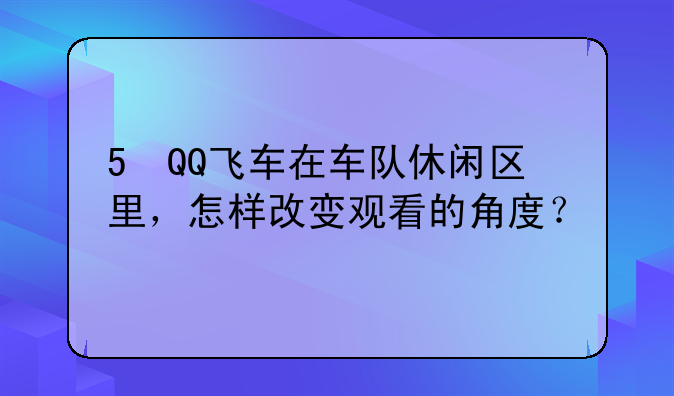 5 QQ飞车在车队休闲区里，怎样改变观看的角度？