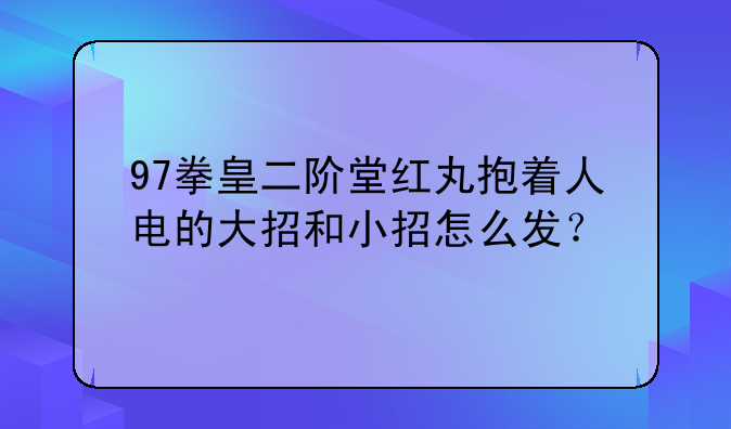97拳皇二阶堂红丸抱着人电的大招和小招怎么发？