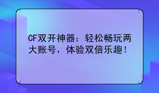CF双开神器：轻松畅玩两大账号，体验双倍乐趣！