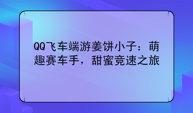 QQ飞车端游姜饼小子：萌趣赛车手，甜蜜竞速之旅