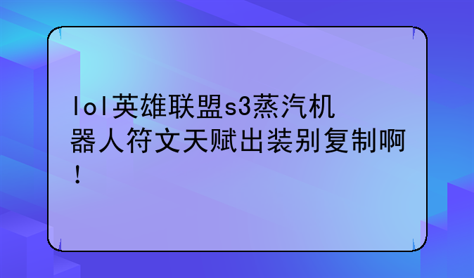 lol英雄联盟s3蒸汽机器人符文天赋出装别复制啊！
