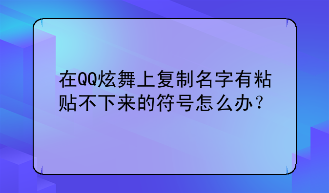 在QQ炫舞上复制名字有粘贴不下来的符号怎么办？