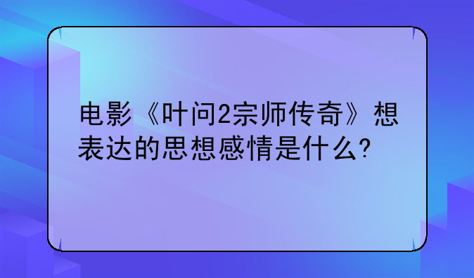 电影《叶问2宗师传奇》想表达的思想感情是什么?