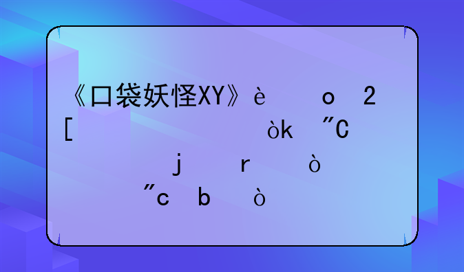 《口袋妖怪XY》进化详解：成就你的最强精灵战队！