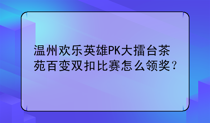 温州欢乐英雄PK大擂台茶苑百变双扣比赛怎么领奖？