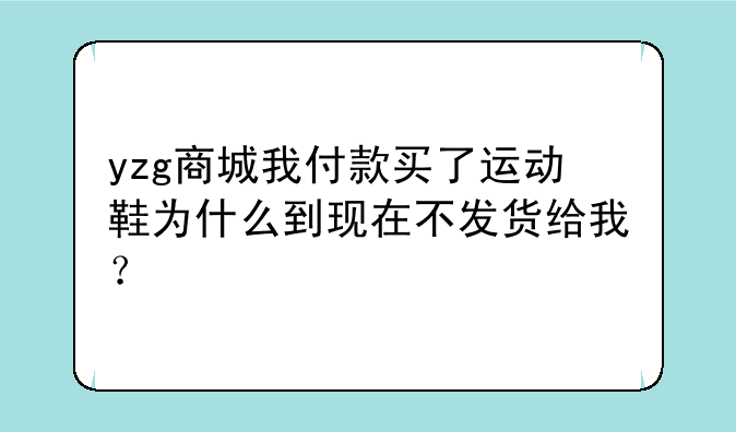 yzg商城我付款买了运动鞋为什么到现在不发货给我？