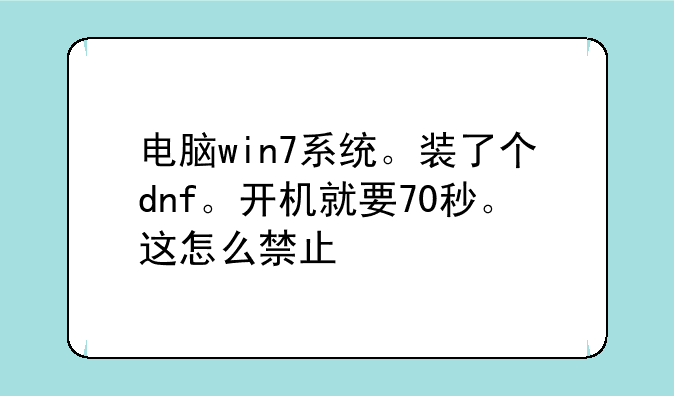 电脑win7系统。装了个dnf。开机就要70秒。这怎么禁止