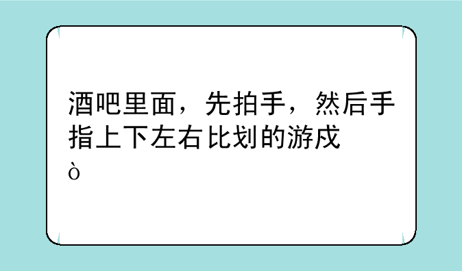酒吧里面，先拍手，然后手指上下左右比划的游戏？