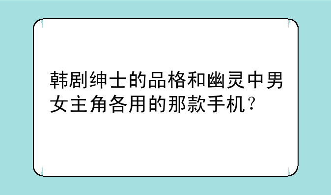 韩剧绅士的品格和幽灵中男女主角各用的那款手机？