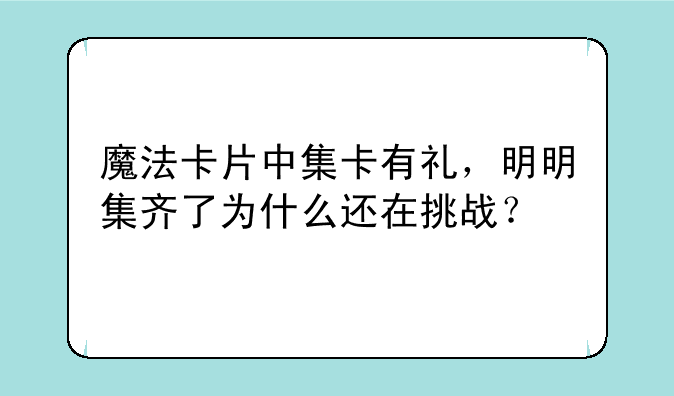 魔法卡片中集卡有礼，明明集齐了为什么还在挑战？