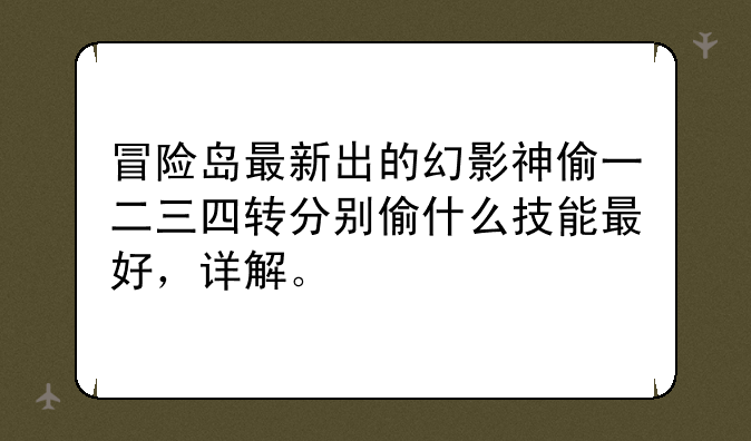 冒险岛最新出的幻影神偷一二三四转分别偷什么技能最好，详解。