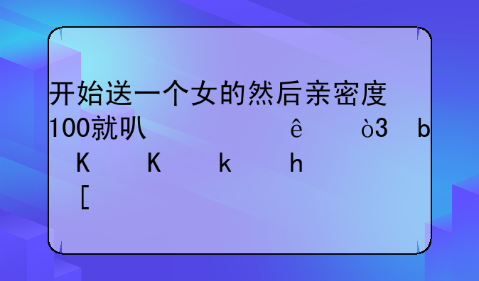 开始送一个女的然后亲密度100就可以干了，是什么游戏？