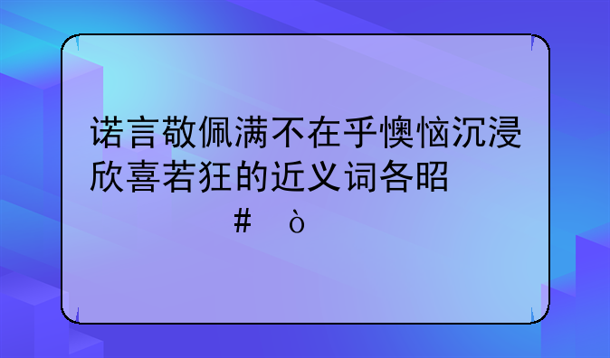 诺言敬佩满不在乎懊恼沉浸欣喜若狂的近义词各是什么？