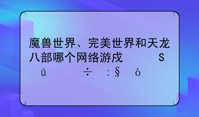 魔兽世界、完美世界和天龙八部哪个网络游戏比较好玩？