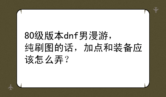 80级版本dnf男漫游，纯刷图的话，加点和装备应该怎么弄？