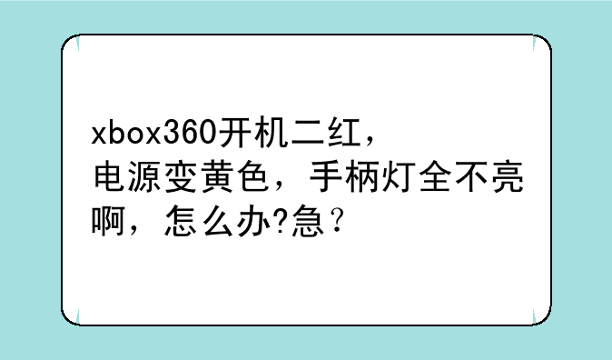 xbox360开机二红，电源变黄色，手柄灯全不亮啊，怎么办?急？