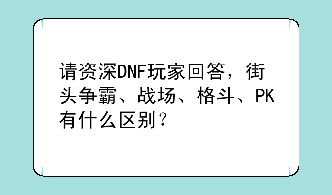 请资深DNF玩家回答，街头争霸、战场、格斗、PK有什么区别？