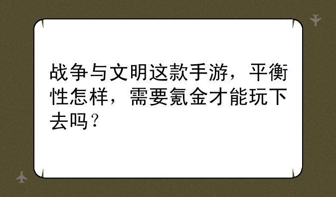 战争与文明这款手游，平衡性怎样，需要氪金才能玩下去吗？
