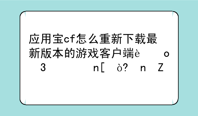 应用宝cf怎么重新下载最新版本的游戏客户端进行覆盖式更新。