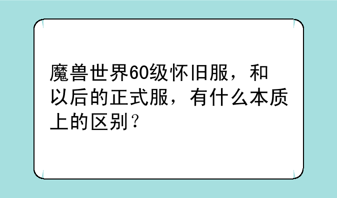魔兽世界60级怀旧服，和以后的正式服，有什么本质上的区别？