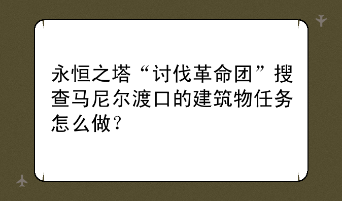 永恒之塔“讨伐革命团”搜查马尼尔渡口的建筑物任务怎么做？