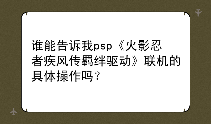 谁能告诉我psp《火影忍者疾风传羁绊驱动》联机的具体操作吗？