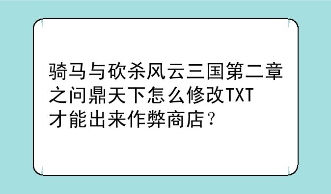 骑马与砍杀风云三国第二章之问鼎天下怎么修改TXT才能出来作弊商店？