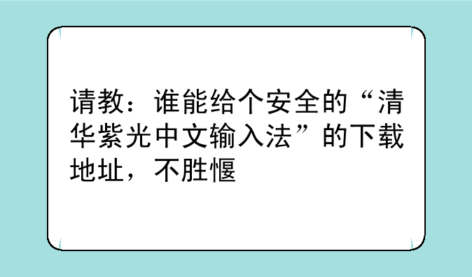 请教：谁能给个安全的“清华紫光中文输入法”的下载地址，不胜感激。