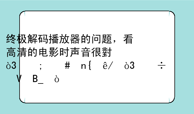 终极解码播放器的问题，看高清的电影时声音很小，怎么回事，能调整吗？