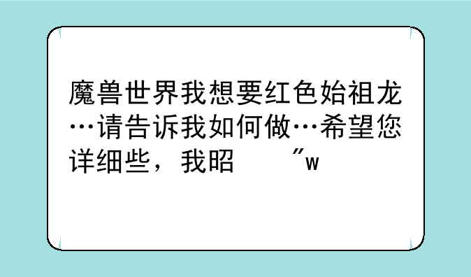 魔兽世界我想要红色始祖龙…请告诉我如何做…希望您详细些，我是初学者