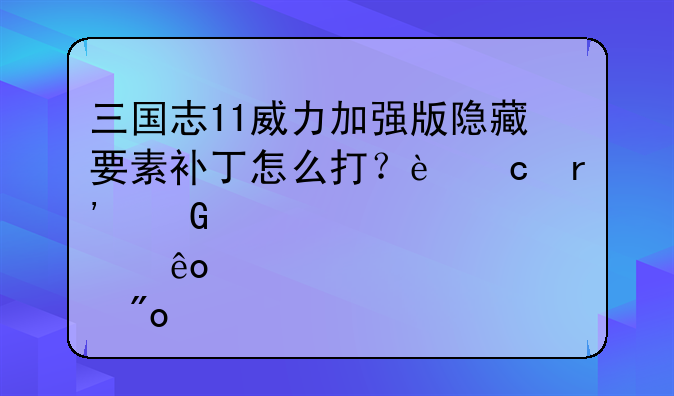 三国志11威力加强版隐藏要素补丁怎么打？还有网上那些自创剧本怎么应用？
