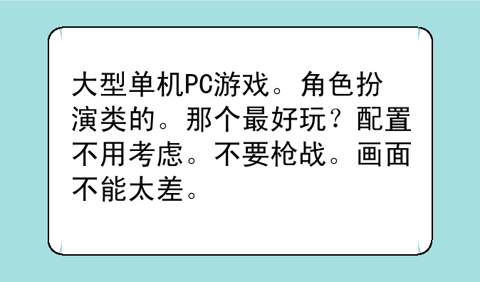 大型单机PC游戏。角色扮演类的。那个最好玩？配置不用考虑。不要枪战。画面不能太差。
