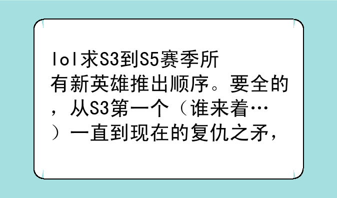 lol求S3到S5赛季所有新英雄推出顺序。要全的，从S3第一个（谁来着…）一直到现在的复仇之矛，一