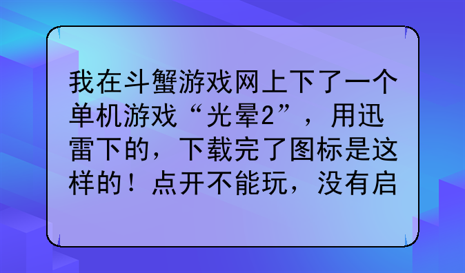我在斗蟹游戏网上下了一个单机游戏“光晕2”，用迅雷下的，下载完了图标是这样的！点开不能玩，没有启动