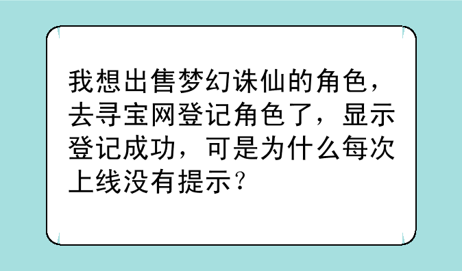 我想出售梦幻诛仙的角色，去寻宝网登记角色了，显示登记成功，可是为什么每次上线没有提示？